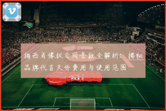梅西肖像权合同条款全解析:揭秘品牌代言天价费用与使用范围