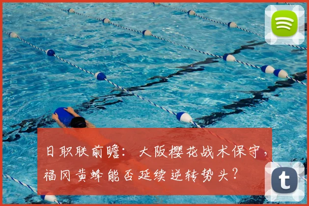 日职联前瞻:大阪樱花战术保守,福冈黄蜂能否延续逆转势头?