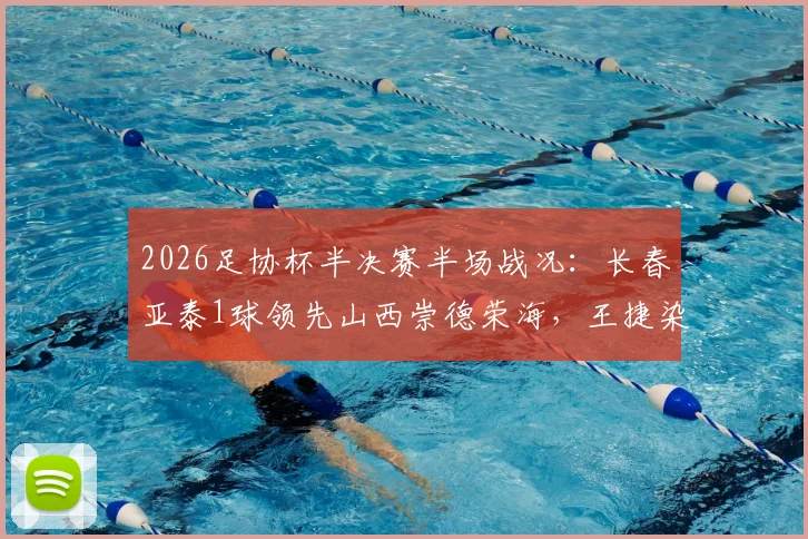2026足协杯半决赛半场战况：长春亚泰1球领先山西崇德荣海，王捷染红成比赛转折点