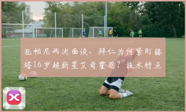 孔帕尼两次面谈，拜仁为何紧盯赫塔16岁超新星艾奇霍恩？技术特点与未来前景解析