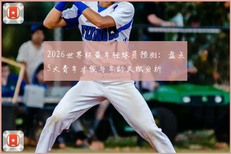 2026世界杯最年轻球员预测:盘点5大青年才俊与年龄天赋分析