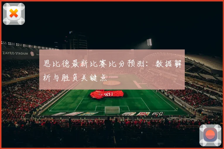 恩比德最新比赛比分预测:数据解析与胜负关键点