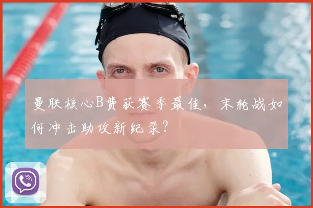 曼联核心B费获赛季最佳,末轮战如何冲击助攻新纪录?