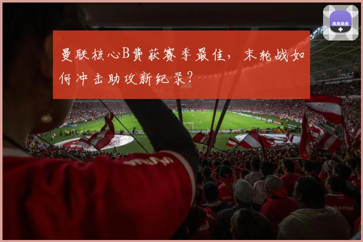 曼联核心B费获赛季最佳，末轮战如何冲击助攻新纪录？