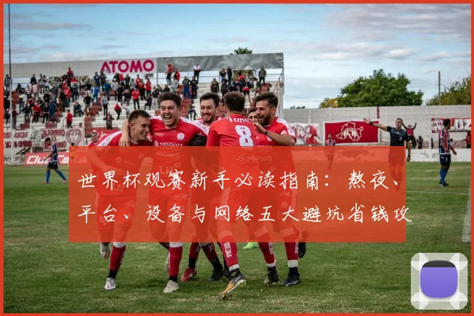 世界杯观赛新手必读指南：熬夜、平台、设备与网络五大避坑省钱攻略