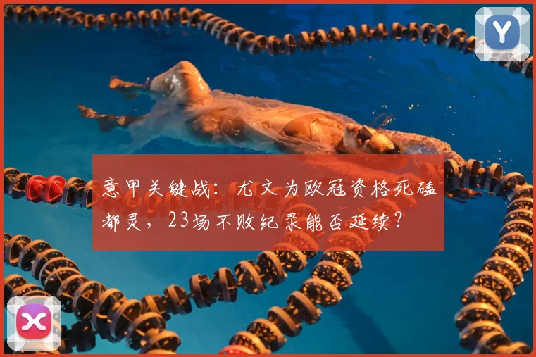 意甲关键战：尤文为欧冠资格死磕都灵，23场不败纪录能否延续？