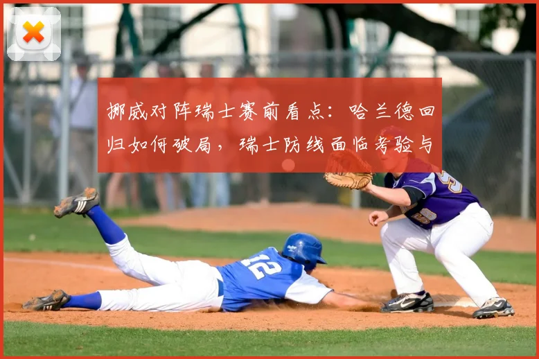 挪威对阵瑞士赛前看点:哈兰德回归如何破局,瑞士防线面临考验与心态调整