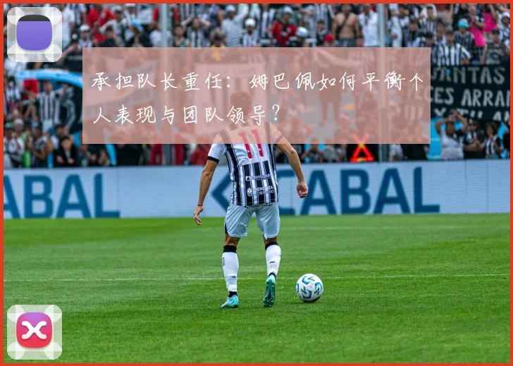 承担队长重任：姆巴佩如何平衡个人表现与团队领导？