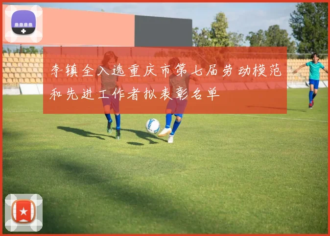 李镇全入选重庆市第七届劳动模范和先进工作者拟表彰名单