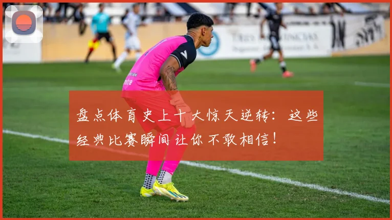 盘点体育史上十大惊天逆转:这些经典比赛瞬间让你不敢相信!
