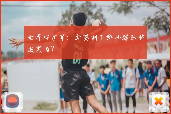 世界杯扩军：新赛制下哪些球队将成黑马？