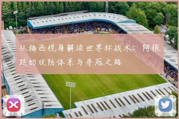 从梅西视角解读世界杯战术：阿根廷的攻防体系与夺冠之路
