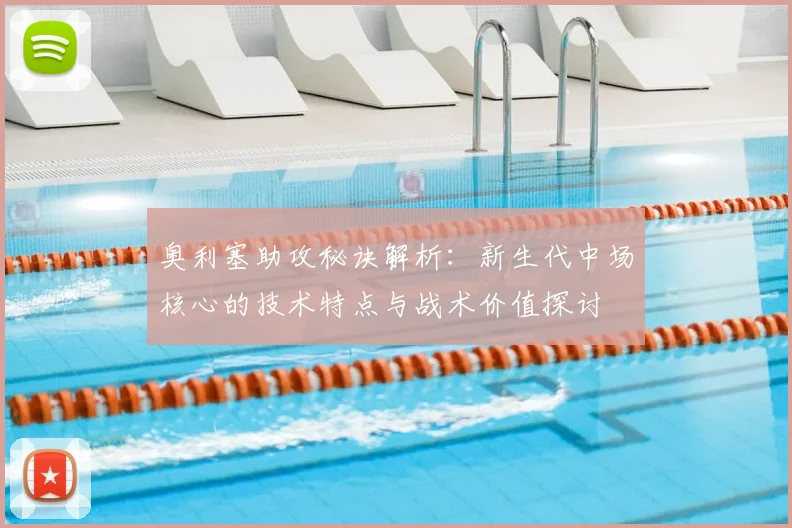 奥利塞助攻秘诀解析:新生代中场核心的技术特点与战术价值探讨