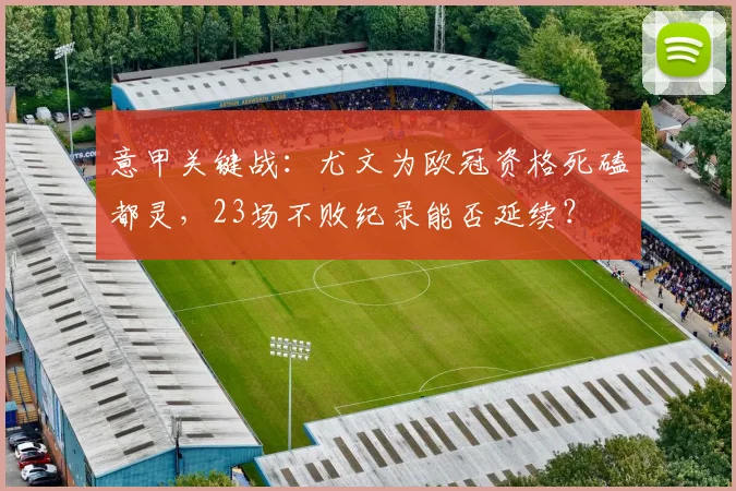 意甲关键战:尤文为欧冠资格死磕都灵,23场不败纪录能否延续?