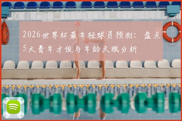 2026世界杯最年轻球员预测:盘点5大青年才俊与年龄天赋分析